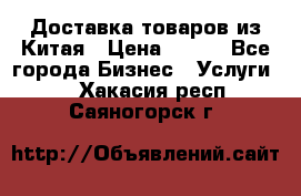 Доставка товаров из Китая › Цена ­ 100 - Все города Бизнес » Услуги   . Хакасия респ.,Саяногорск г.